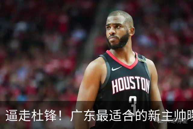 逼走杜锋！广东最适合的新主帅曝光，宏远“三王牌”全部打出来了